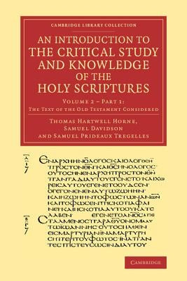 An Introduction to the Critical Study and Knowledge of the Holy Scriptures: Volume 2, the Text of the Old Testament Considered, Part 1 by Horne, Thomas Hartwell
