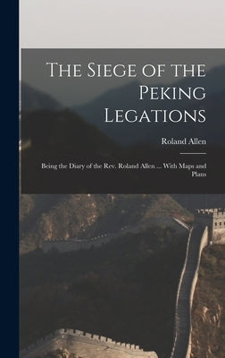 The Siege of the Peking Legations: Being the Diary of the Rev. Roland Allen ... With Maps and Plans by Allen, Roland