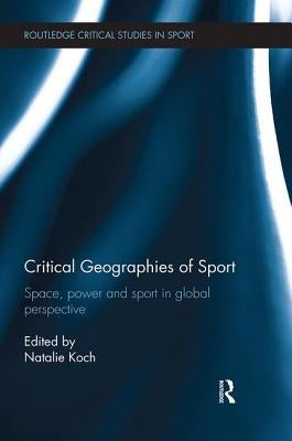 Critical Geographies of Sport: Space, Power and Sport in Global Perspective by Koch, Natalie