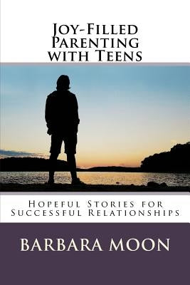 Joy-Filled Parenting with Teens: Hopeful Stories for Successful Relationships by Moon, Barbara