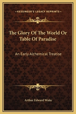 The Glory of the World or Table of Paradise: An Early Alchemical Treatise by Waite, Arthur Edward