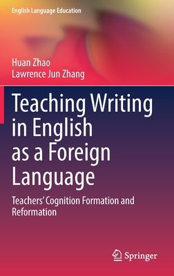 Teaching Writing in English as a Foreign Language: Teachers' Cognition Formation and Reformation by Zhao, Huan