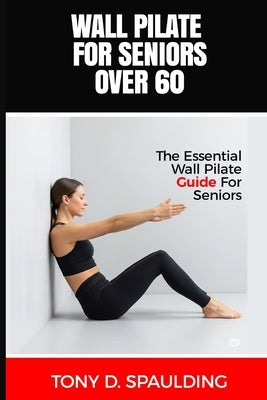 Wall Pilate for Seniors Over 60: The Essential Wall Pilate Guide for Seniors by Spaulding, Tony D.