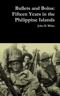 Bullets and Bolos: Fifteen Years in the Philippine Islands by White, John R.
