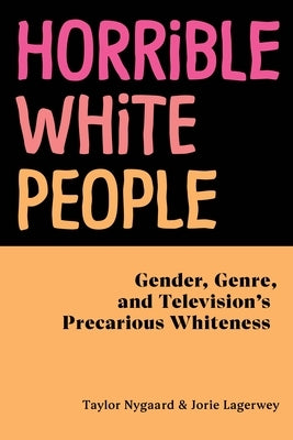 Horrible White People: Gender, Genre, and Television's Precarious Whiteness by Nygaard, Taylor