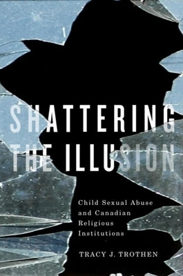 Shattering the Illusion: Child Sexual Abuse and Canadian Religious Institutions by Trothen, Tracy J.