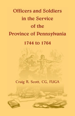 Officers and Soldiers in the Service of the Province of Pennsylvania, 1744 to 1764 by Scott, C. G. Craig R.