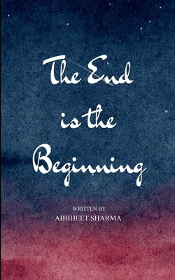 The End is the Beginning A Journey Through Awakening, Collapse, and Homecoming by Sharma, Abhijeet