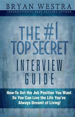The #1 Top Secret Interview Guide: How-To Get the Job Position You Want So You Can Live the Life You Have Always Dreamt of Living! by Westra, Bryan