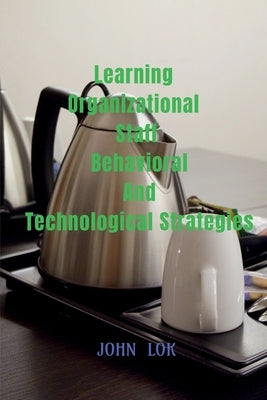 Learning Organizational Staff Behavioral And Technological Strategies by Lok, John