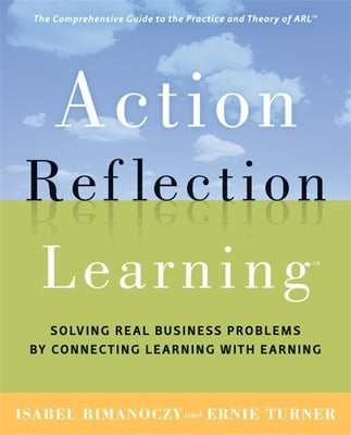 Action Reflection Learning: Solving Real Business Problems by Connecting Learning with Earning by Rimanoczy, Isabel