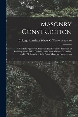 Masonry Construction: A Guide to Approved American Practice in the Selection of Building Stone, Brick, Cement, and Other Masonry Materials, by American School of Correspondence, Ch