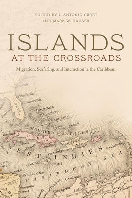 Islands at the Crossroads: Migration, Seafaring, and Interaction in the Caribbean by Curet, L. Antonio