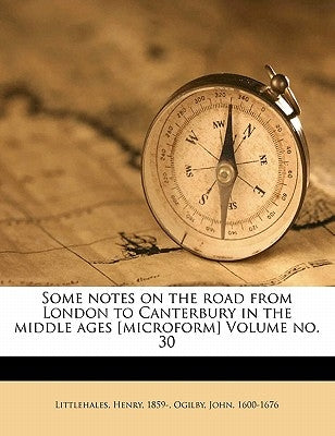 Some Notes on the Road from London to Canterbury in the Middle Ages [microform] Volume No. 30 by 1859-, Littlehales Henry
