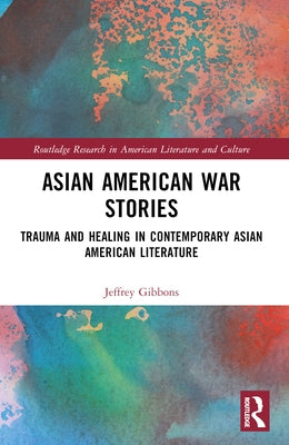 Asian American War Stories: Trauma and Healing in Contemporary Asian American Literature by Tyler Gibbons, Jeffrey