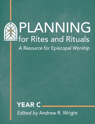 Planning for Rites and Rituals: A Resource for Episcopal Worship: Year C by Wright, Andrew R.