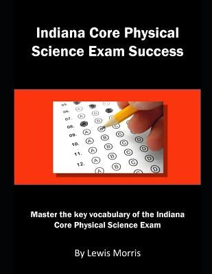 Indiana Core Physical Science Exam Success: Master the Key Vocabulary of the Indiana Core Physical Science Exam by Morris, Lewis