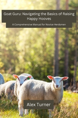 Goat Guru: A Comprehensive Manual for Novice Herdsmen by Turner, Alex