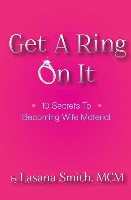 Get A Ring On It: 10 Secrets To Becoming Wife Material by Smith, Lasana