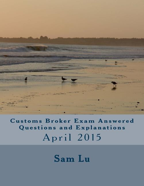 Customs Broker Exam Answered Questions and Explanations: April 2015 by Lu, Sam