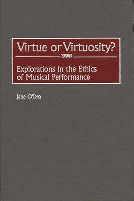 Virtue or Virtuosity?: Explorations in the Ethics of Musical Performance by O'Dea, Jane