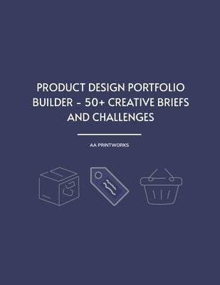 Product Design Portfolio Builder - 50+ Creative Briefs and Challenges: Practice Projects and Realistic Briefs for UX, Industrial, and Branding Designe by Printworks, Aa