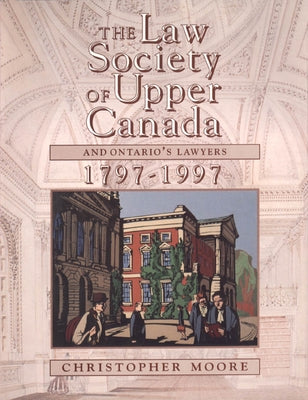 The Law Society of Upper Canada and Ontario's Lawyers, 1797-1997 by Moore, Christopher