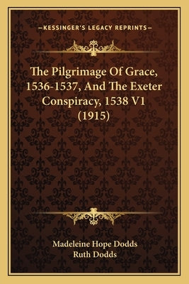 The Pilgrimage Of Grace, 1536-1537, And The Exeter Conspiracy, 1538 V1 (1915) by Dodds, Madeleine Hope