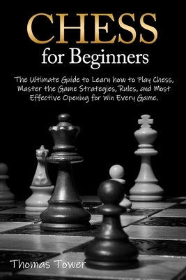 Chess for Beginners: The Ultimate Guide to Learn How to Play Chess, Master the Game Strategies, Rules, and Most Effective Opening for Win E by Tower, Thomas
