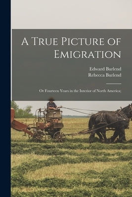 A True Picture of Emigration: Or Fourteen Years in the Interior of North America; by Burlend, Rebecca
