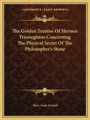 The Golden Treatise of Hermes Trismegistus Concerning the Physical Secret of the Philosopher's Stone by Atwood, Mary Anne