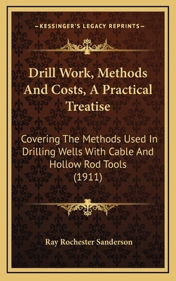 Drill Work, Methods And Costs, A Practical Treatise: Covering The Methods Used In Drilling Wells With Cable And Hollow Rod Tools (1911) by Sanderson, Ray Rochester