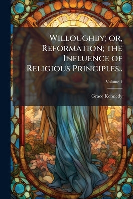Willoughby; or, Reformation; the Influence of Religious Principles..; Volume 1 by Kennedy, Grace