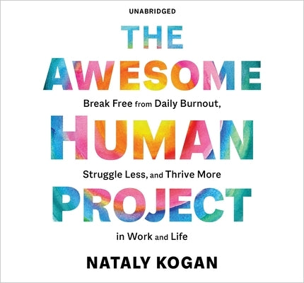 The Awesome Human Project: Break Free from Daily Burnout, Struggle Less, and Thrive More in Work and Life by Kogan, Nataly