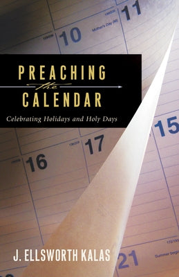 Preaching the Calendar: Celebrating Holidays and Holy Days by Kalas, J. Ellsworth