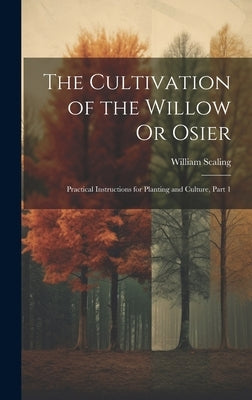 The Cultivation of the Willow Or Osier: Practical Instructions for Planting and Culture, Part 1 by Scaling, William