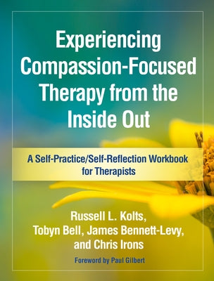 Experiencing Compassion-Focused Therapy from the Inside Out: A Self-Practice/Self-Reflection Workbook for Therapists by Kolts, Russell L.