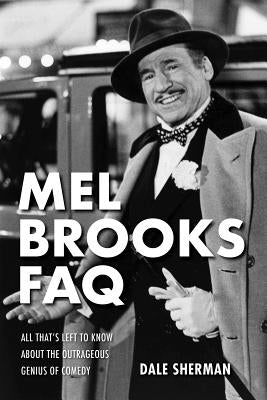 Mel Brooks FAQ: All That's Left to Know about the Outrageous Genius of Comedy by Sherman, Dale