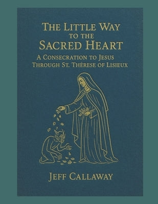 The Little Way to the Sacred Heart: A Consecration to Jesus Through Saint Therese of Lisieux by Callaway, Jeff