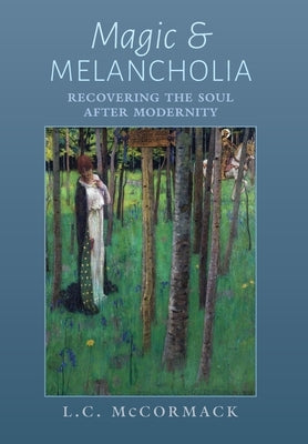 Magic and Melancholia: Recovering the Soul After Modernity by McCormack, L. C.