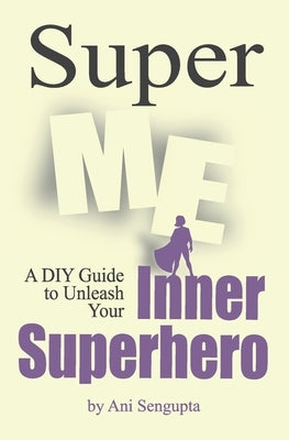Super Me: A DIY Guide to Unleash Your Inner Superhero by Sengupta, Ani