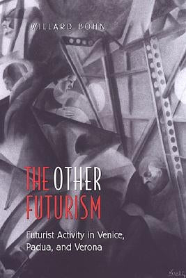 The Other Futurism: Futurist Activity in Venice, Padua, and Verona by Bohn, Willard