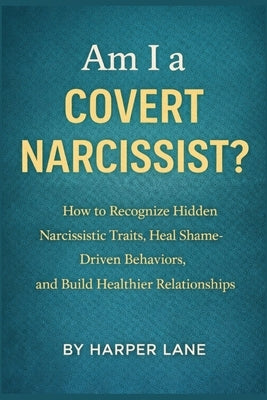 Am I a Covert Narcissist?: How to Recognize Hidden Narcissistic Traits, Heal Shame-Driven Behaviors, and Build Healthier Relationships by Lane, Harper