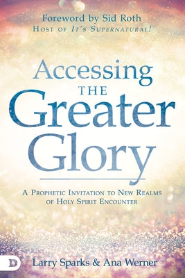 Accessing the Greater Glory: A Prophetic Invitation to New Realms of Holy Spirit Encounter by Sparks, Larry