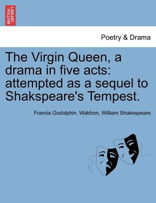The Virgin Queen, a Drama in Five Acts: Attempted as a Sequel to Shakspeare's Tempest. by Waldron, Francis Godolphin