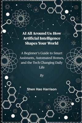 AI All Around Us: How Artificial Intelligence Shapes Your World: A Beginner's Guide to Smart Assistants, Automated Homes, and the Tech Changing Daily by Harrison, Shen Hao
