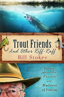 Trout Friends and other Riff-Raff: Stories about the Passion and Madness of Fishing by Stokes, Bill