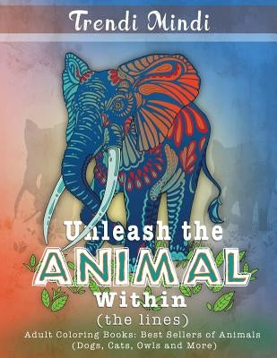 Unleash the Animal Within (the lines): Adult Coloring Books Best Sellers of Animals (Dogs, Cats, Owls and More) by Trendi Mindi