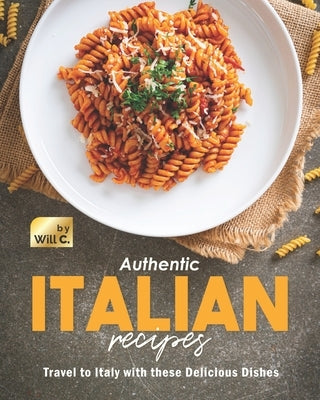 Authentic Italian Recipes: Travel to Italy with these Delicious Dishes by C, Will