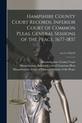 Hampshire County Court Records, Inferior Court of Common Pleas, General Sessions of the Peace, 1677-1837; no.15 1782-83 by Massachusetts County Court (Hampshir